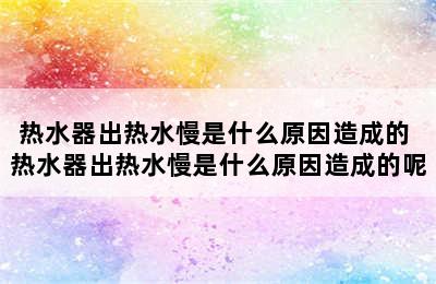 热水器出热水慢是什么原因造成的 热水器出热水慢是什么原因造成的呢